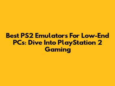 Best PS2 Emulators For Low-End PCs: Dive Into PlayStation 2 Gaming