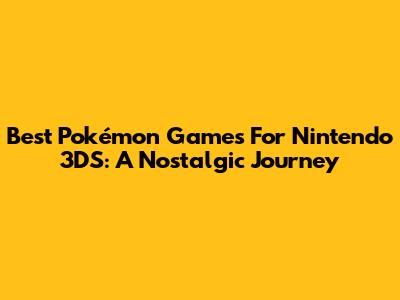 Best Pokémon Games For Nintendo 3DS: A Nostalgic Journey