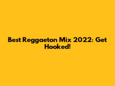Best Reggaeton Mix 2022: Get Hooked!
