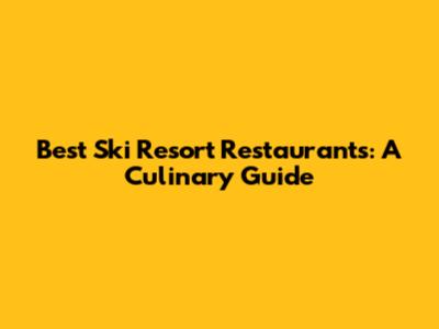 Best Ski Resort Restaurants: A Culinary Guide