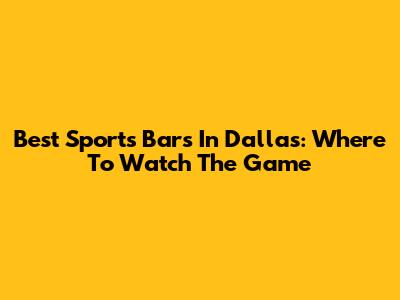 Best Sports Bars In Dallas: Where To Watch The Game
