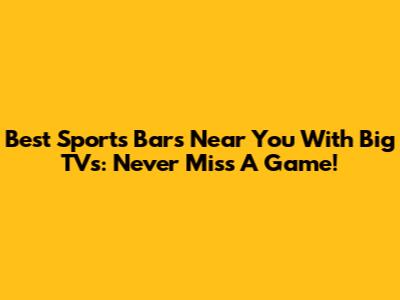 Best Sports Bars Near You With Big TVs: Never Miss A Game!