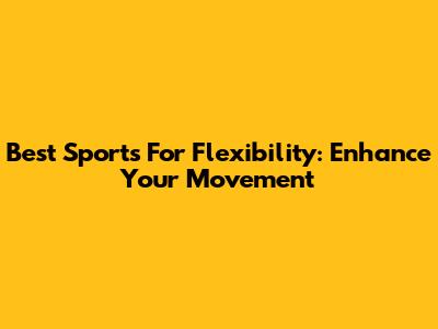 Best Sports For Flexibility: Enhance Your Movement