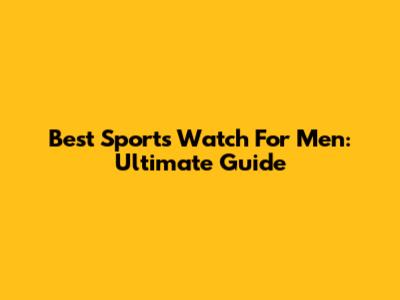 Best Sports Watch For Men: Ultimate Guide