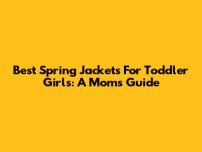 Best Spring Jackets For Toddler Girls: A Mom's Guide
