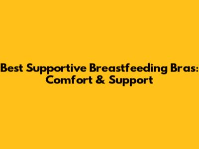 Best Supportive Breastfeeding Bras: Comfort & Support