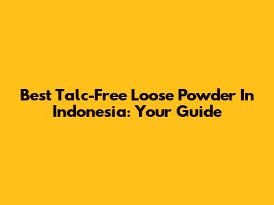 Best Talc-Free Loose Powder In Indonesia: Your Guide