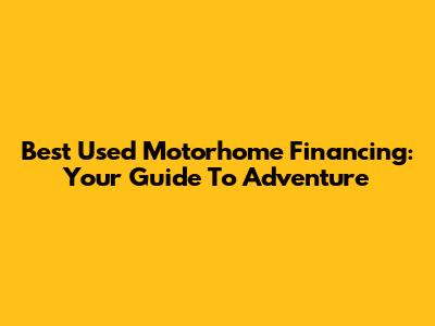 Best Used Motorhome Financing: Your Guide To Adventure