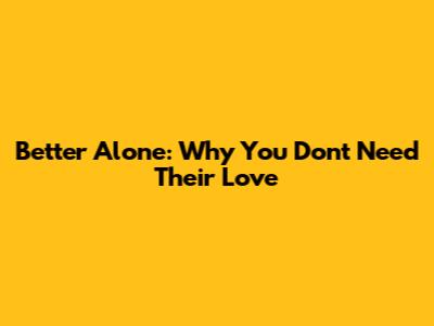 Better Alone: Why You Don't Need Their Love