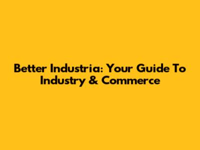 Better Industria: Your Guide To Industry & Commerce