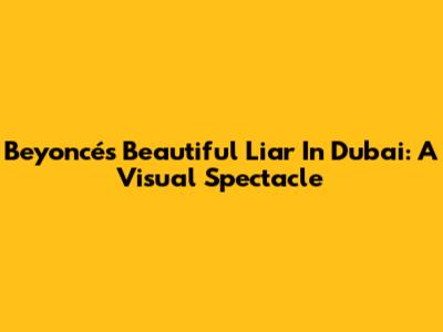 Beyoncé's "Beautiful Liar" In Dubai: A Visual Spectacle