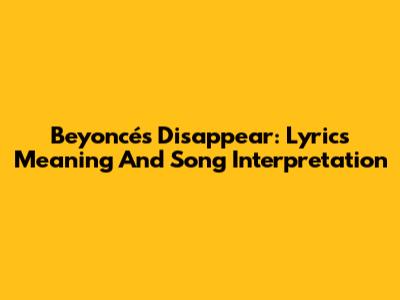 Beyoncé's Disappear: Lyrics Meaning And Song Interpretation