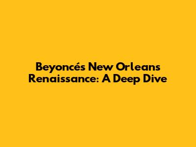 Beyoncé's New Orleans Renaissance: A Deep Dive