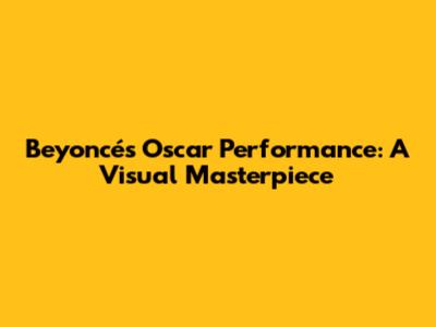 Beyoncé's Oscar Performance: A Visual Masterpiece