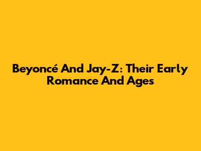 Beyoncé And Jay-Z: Their Early Romance And Ages