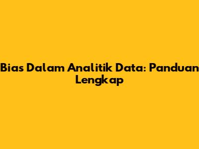 Bias Dalam Analitik Data: Panduan Lengkap