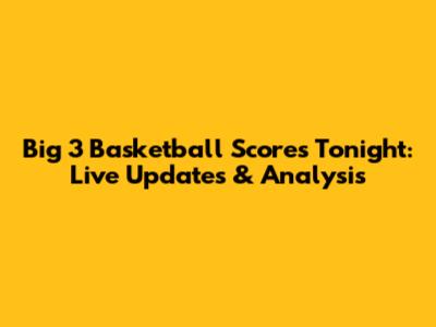 Big 3 Basketball Scores Tonight: Live Updates & Analysis
