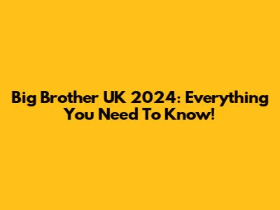 Big Brother UK 2024: Everything You Need To Know!