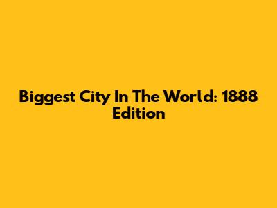 Biggest City In The World: 1888 Edition