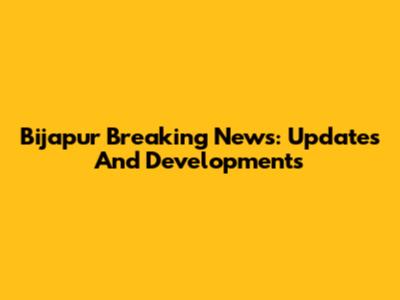 Bijapur Breaking News: Updates And Developments