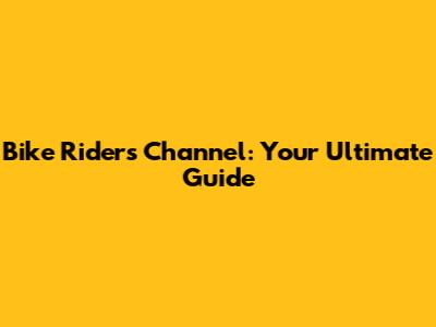 Bike Riders Channel: Your Ultimate Guide