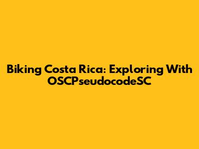 Biking Costa Rica: Exploring With OSCPseudocodeSC