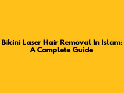 Bikini Laser Hair Removal In Islam: A Complete Guide