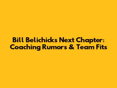 Bill Belichick's Next Chapter: Coaching Rumors & Team Fits