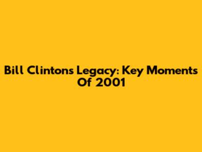 Bill Clinton's Legacy: Key Moments Of 2001