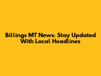 Billings MT News: Stay Updated With Local Headlines