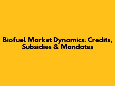 Biofuel Market Dynamics: Credits, Subsidies & Mandates