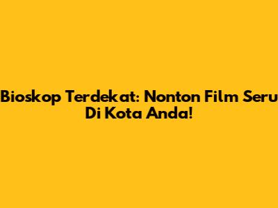Bioskop Terdekat: Nonton Film Seru Di Kota Anda!