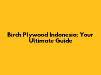 Birch Plywood Indonesia: Your Ultimate Guide