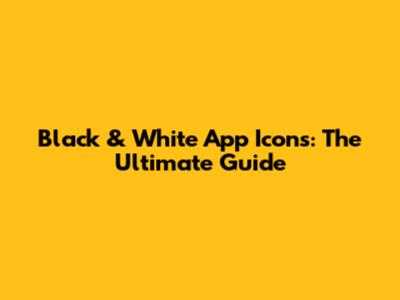 Black & White App Icons: The Ultimate Guide
