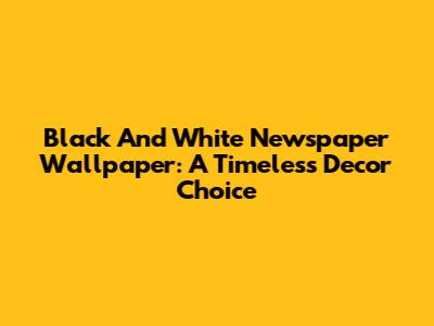 Black And White Newspaper Wallpaper: A Timeless Decor Choice