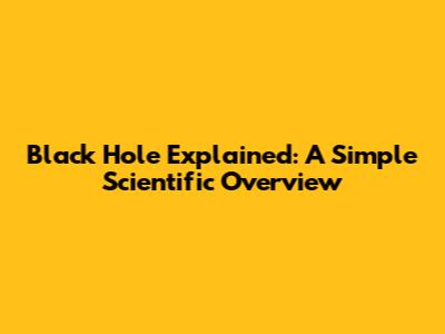 Black Hole Explained: A Simple Scientific Overview