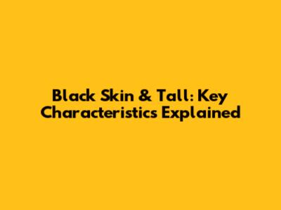 Black Skin & Tall: Key Characteristics Explained