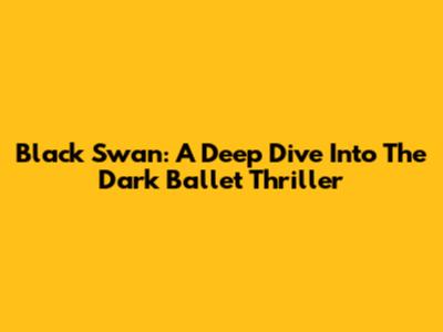 Black Swan: A Deep Dive Into The Dark Ballet Thriller