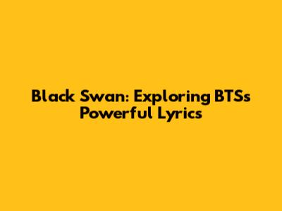 Black Swan: Exploring BTS's Powerful Lyrics