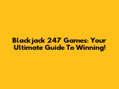 Blackjack 247 Games: Your Ultimate Guide To Winning!