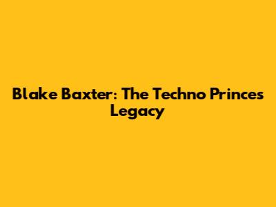 Blake Baxter: The Techno Prince's Legacy