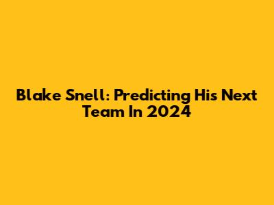 Blake Snell: Predicting His Next Team In 2024
