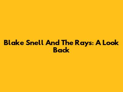 Blake Snell And The Rays: A Look Back