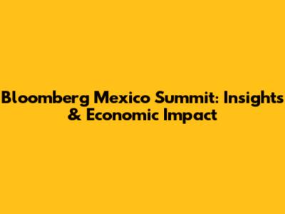 Bloomberg Mexico Summit: Insights & Economic Impact