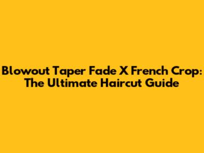 Blowout Taper Fade X French Crop: The Ultimate Haircut Guide