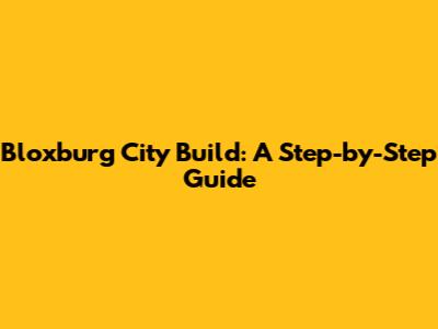 Bloxburg City Build: A Step-by-Step Guide