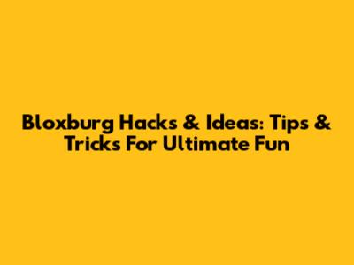 Bloxburg Hacks & Ideas: Tips & Tricks For Ultimate Fun