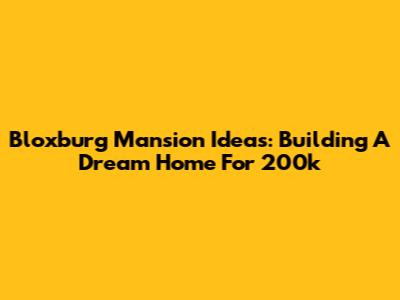 Bloxburg Mansion Ideas: Building A Dream Home For 200k
