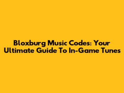 Bloxburg Music Codes: Your Ultimate Guide To In-Game Tunes