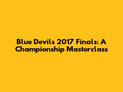 Blue Devils 2017 Finals: A Championship Masterclass